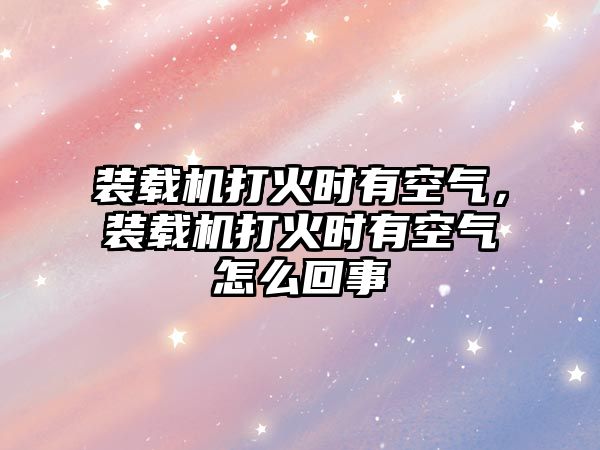 裝載機(jī)打火時(shí)有空氣，裝載機(jī)打火時(shí)有空氣怎么回事