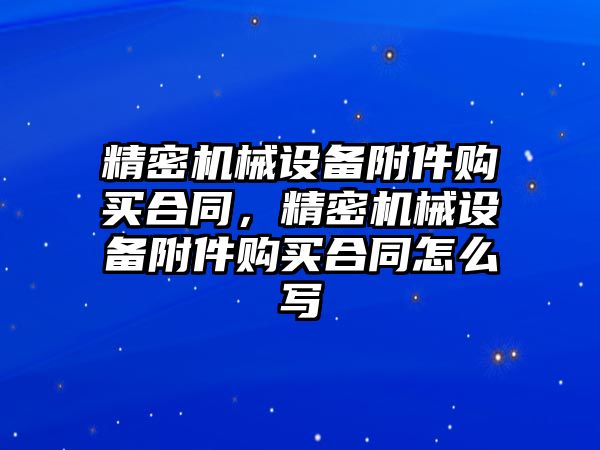 精密機械設(shè)備附件購買合同，精密機械設(shè)備附件購買合同怎么寫