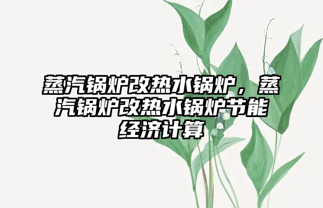 蒸汽鍋爐改熱水鍋爐，蒸汽鍋爐改熱水鍋爐節(jié)能經(jīng)濟(jì)計(jì)算