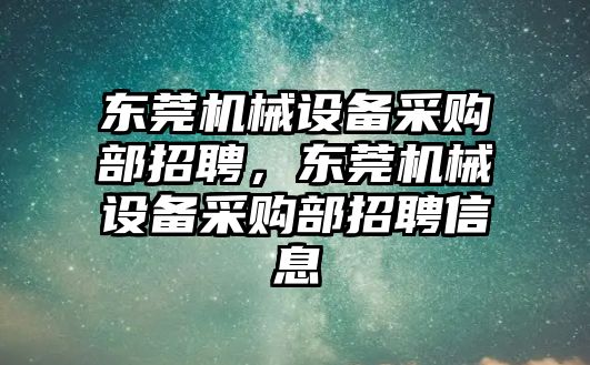 東莞機械設(shè)備采購部招聘，東莞機械設(shè)備采購部招聘信息