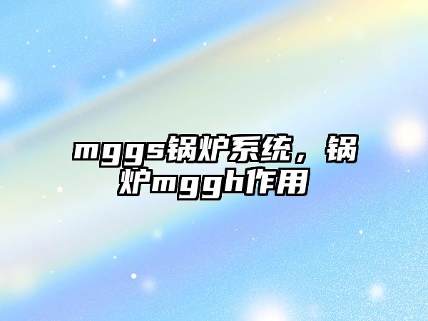 mggs鍋爐系統(tǒng)，鍋爐mggh作用