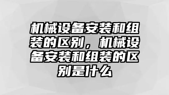 機(jī)械設(shè)備安裝和組裝的區(qū)別，機(jī)械設(shè)備安裝和組裝的區(qū)別是什么