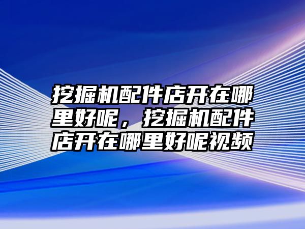 挖掘機配件店開在哪里好呢，挖掘機配件店開在哪里好呢視頻