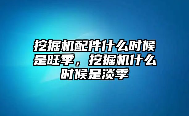 挖掘機配件什么時候是旺季，挖掘機什么時候是淡季