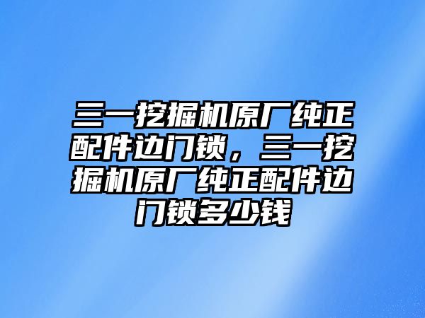 三一挖掘機(jī)原廠純正配件邊門鎖，三一挖掘機(jī)原廠純正配件邊門鎖多少錢