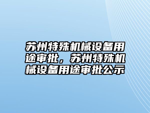 蘇州特殊機械設(shè)備用途審批，蘇州特殊機械設(shè)備用途審批公示