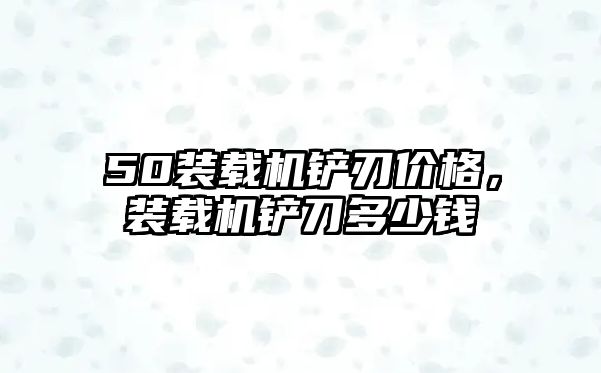 50裝載機鏟刃價格，裝載機鏟刀多少錢