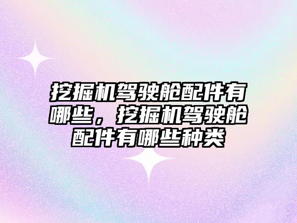 挖掘機駕駛艙配件有哪些，挖掘機駕駛艙配件有哪些種類