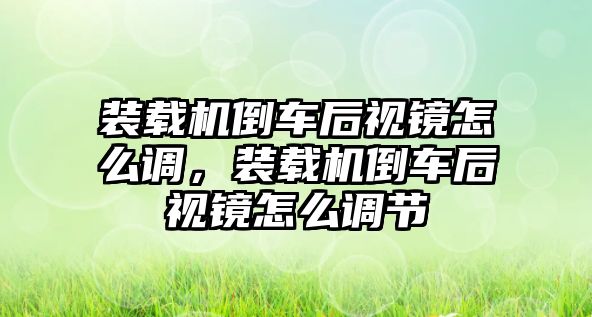 裝載機倒車后視鏡怎么調(diào)，裝載機倒車后視鏡怎么調(diào)節(jié)