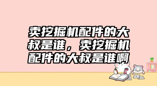 賣挖掘機配件的大叔是誰，賣挖掘機配件的大叔是誰啊