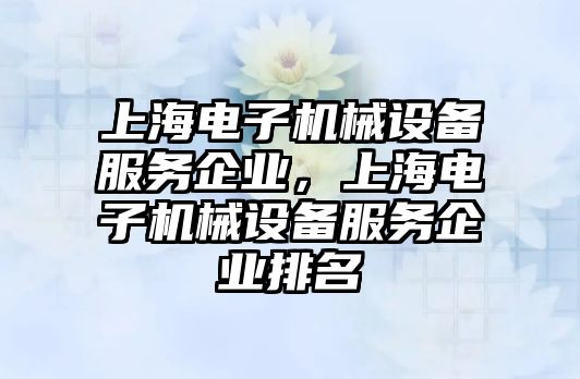 上海電子機械設(shè)備服務企業(yè)，上海電子機械設(shè)備服務企業(yè)排名