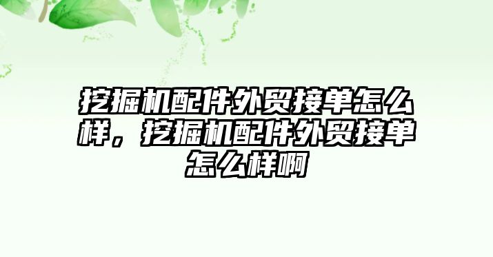 挖掘機配件外貿(mào)接單怎么樣，挖掘機配件外貿(mào)接單怎么樣啊