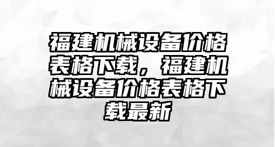 福建機械設(shè)備價格表格下載，福建機械設(shè)備價格表格下載最新