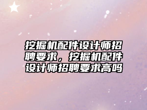 挖掘機(jī)配件設(shè)計師招聘要求，挖掘機(jī)配件設(shè)計師招聘要求高嗎