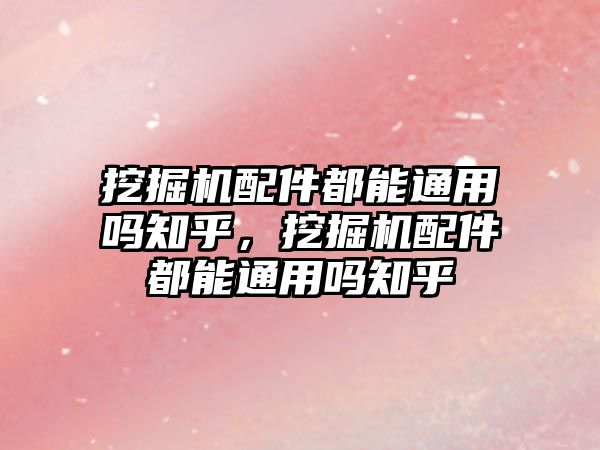 挖掘機(jī)配件都能通用嗎知乎，挖掘機(jī)配件都能通用嗎知乎