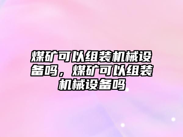 煤礦可以組裝機械設備嗎，煤礦可以組裝機械設備嗎