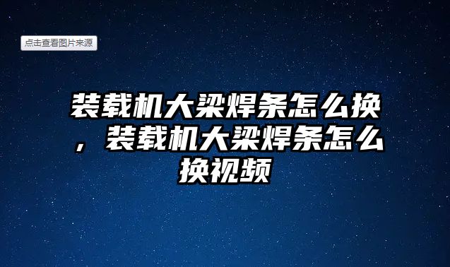 裝載機大梁焊條怎么換，裝載機大梁焊條怎么換視頻