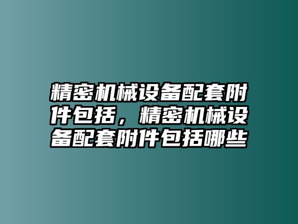 精密機(jī)械設(shè)備配套附件包括，精密機(jī)械設(shè)備配套附件包括哪些