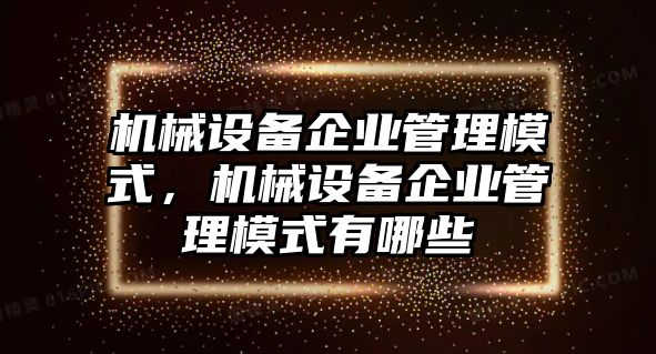 機(jī)械設(shè)備企業(yè)管理模式，機(jī)械設(shè)備企業(yè)管理模式有哪些