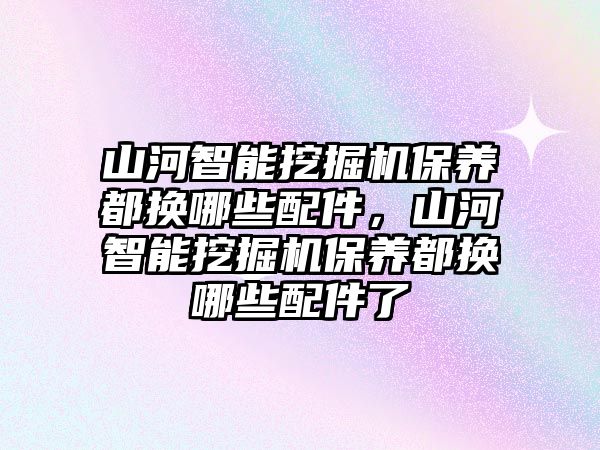 山河智能挖掘機保養(yǎng)都換哪些配件，山河智能挖掘機保養(yǎng)都換哪些配件了