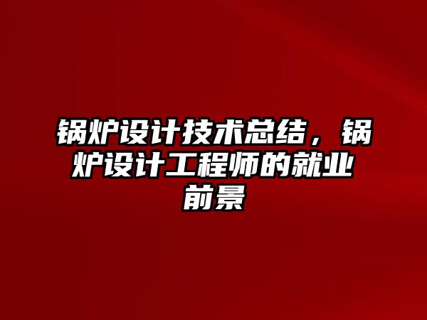 鍋爐設(shè)計技術(shù)總結(jié)，鍋爐設(shè)計工程師的就業(yè)前景