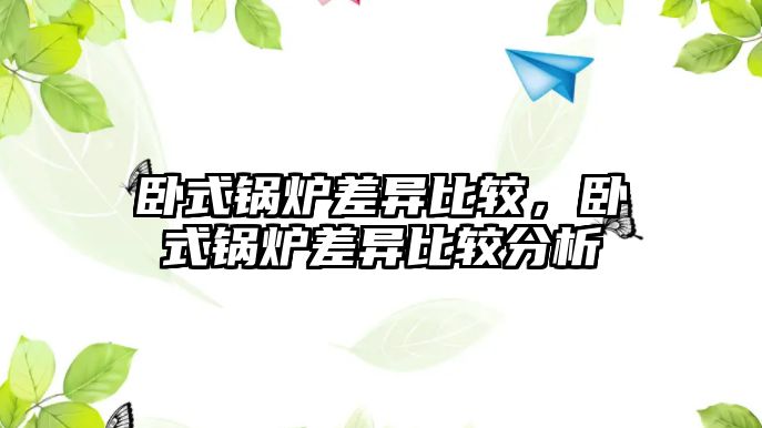 臥式鍋爐差異比較，臥式鍋爐差異比較分析