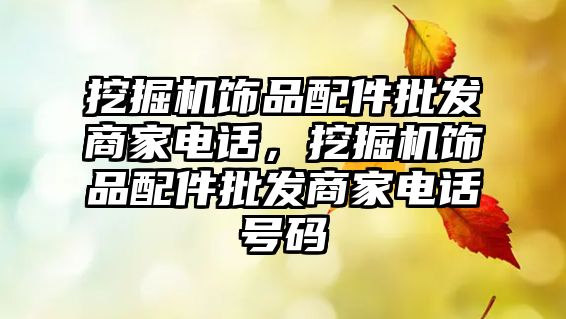 挖掘機飾品配件批發(fā)商家電話，挖掘機飾品配件批發(fā)商家電話號碼