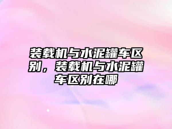 裝載機與水泥罐車區(qū)別，裝載機與水泥罐車區(qū)別在哪