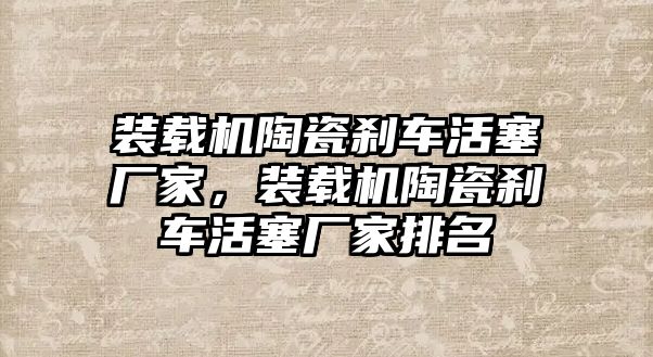 裝載機陶瓷剎車活塞廠家，裝載機陶瓷剎車活塞廠家排名