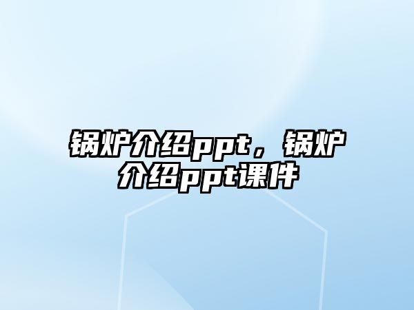 鍋爐介紹ppt，鍋爐介紹ppt課件