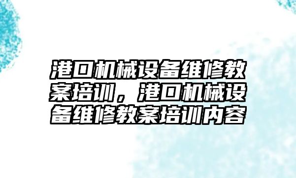 港口機械設(shè)備維修教案培訓(xùn)，港口機械設(shè)備維修教案培訓(xùn)內(nèi)容