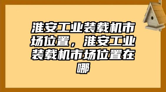 淮安工業(yè)裝載機市場位置，淮安工業(yè)裝載機市場位置在哪