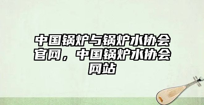 中國(guó)鍋爐與鍋爐水協(xié)會(huì)官網(wǎng)，中國(guó)鍋爐水協(xié)會(huì)網(wǎng)站