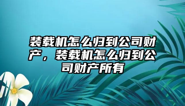 裝載機怎么歸到公司財產(chǎn)，裝載機怎么歸到公司財產(chǎn)所有