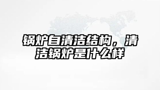 鍋爐自清潔結(jié)構(gòu)，清潔鍋爐是什么樣