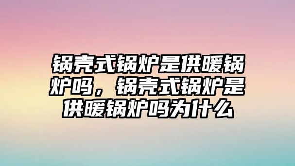 鍋殼式鍋爐是供暖鍋爐嗎，鍋殼式鍋爐是供暖鍋爐嗎為什么