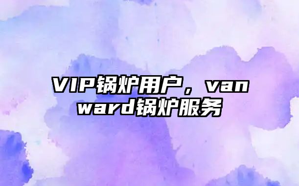 VIP鍋爐用戶，vanward鍋爐服務