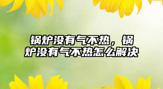 鍋爐沒(méi)有氣不熱，鍋爐沒(méi)有氣不熱怎么解決