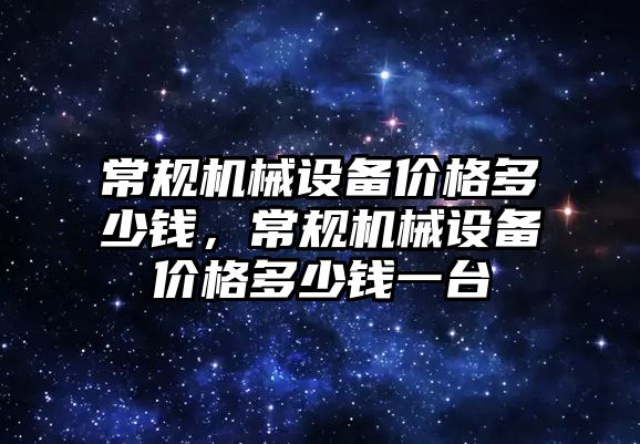 常規(guī)機械設備價格多少錢，常規(guī)機械設備價格多少錢一臺