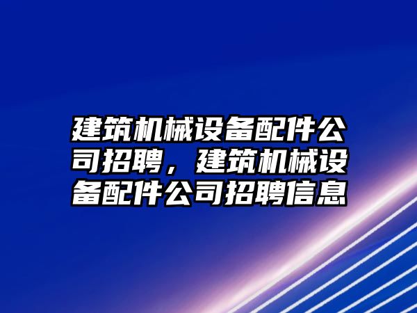 建筑機械設備配件公司招聘，建筑機械設備配件公司招聘信息