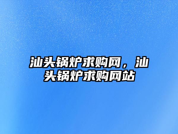 汕頭鍋爐求購網(wǎng)，汕頭鍋爐求購網(wǎng)站