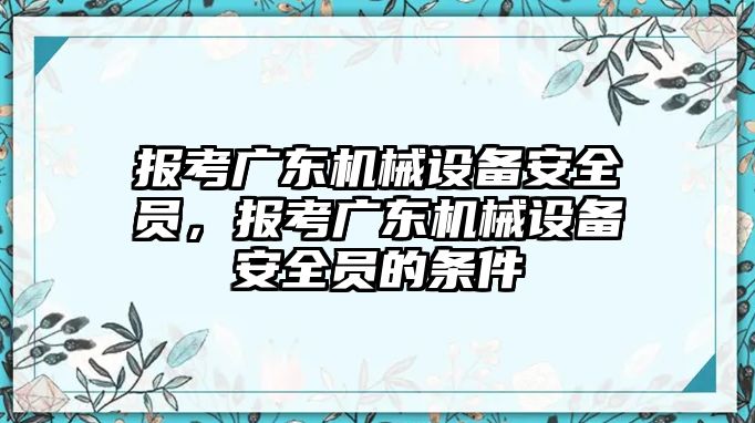 報(bào)考廣東機(jī)械設(shè)備安全員，報(bào)考廣東機(jī)械設(shè)備安全員的條件