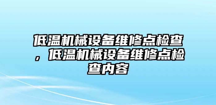 低溫機(jī)械設(shè)備維修點(diǎn)檢查，低溫機(jī)械設(shè)備維修點(diǎn)檢查內(nèi)容