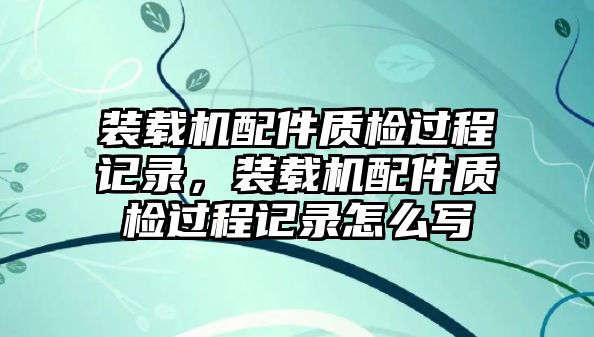 裝載機配件質檢過程記錄，裝載機配件質檢過程記錄怎么寫