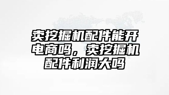 賣挖掘機配件能開電商嗎，賣挖掘機配件利潤大嗎