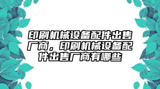 印刷機械設(shè)備配件出售廠商，印刷機械設(shè)備配件出售廠商有哪些