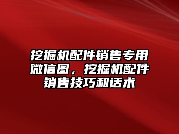 挖掘機(jī)配件銷售專用微信圖，挖掘機(jī)配件銷售技巧和話術(shù)