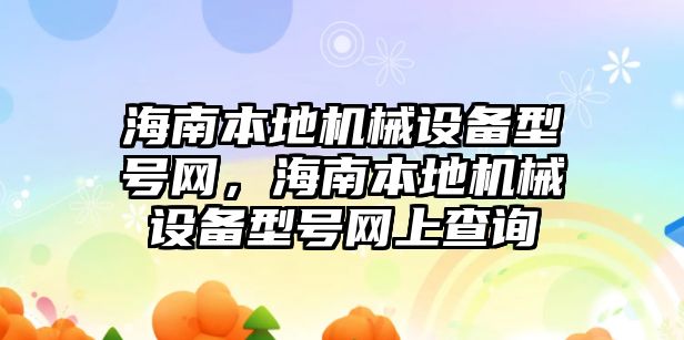 海南本地機械設(shè)備型號網(wǎng)，海南本地機械設(shè)備型號網(wǎng)上查詢