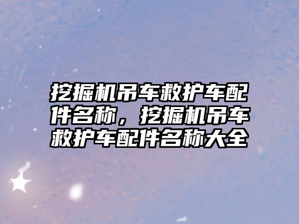 挖掘機吊車救護車配件名稱，挖掘機吊車救護車配件名稱大全