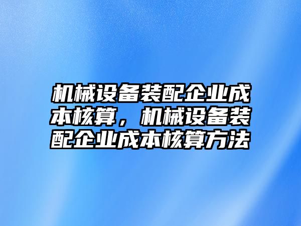 機(jī)械設(shè)備裝配企業(yè)成本核算，機(jī)械設(shè)備裝配企業(yè)成本核算方法